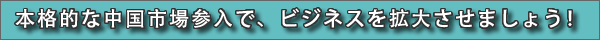 本格的な中国市場参入で、ビジネスを拡大させましょう！